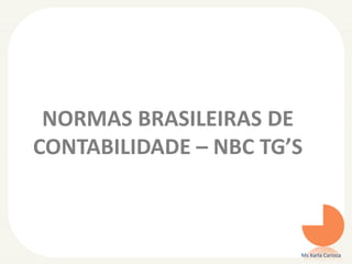 NORMAS BRASILEIRAS DE
CONTABILIDADE – NBC TG’S

Ms Karla Carioca

 