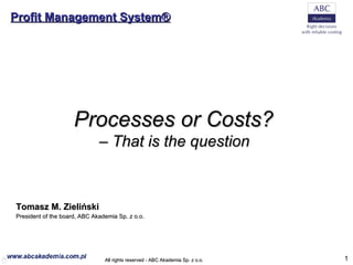Processes or Costs?  – That is the question   Tomasz M. Zieliński President of the board , ABC Akademia Sp. z o.o.   