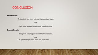 CONCLUSION
Observation:
Test stain is not more intense than standard stain.
OR
Test stain is more intense than standard stain.
Report/Result:
The given sample passes limit test for arsenic.
OR
The given sample fails limit test for arsenic.
 