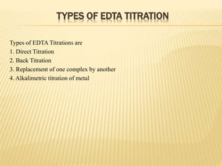 TYPES OF EDTA TITRATION
Types of EDTA Titrations are
1. Direct Titration
2. Back Titration
3. Replacement of one complex by another
4. Alkalimetric titration of metal
 