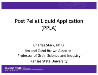 Post Pellet Liquid Application
(PPLA)
Charles Stark, Ph.D.
Jim and Carol Brown Associate
Professor of Grain Science and Industry
Kansas State University
 