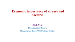 Economic importance of viruses and
bacteria
Dhole N. A.
Department of Botany,
Digambarrao Bindu ACS College, Bhokar
 