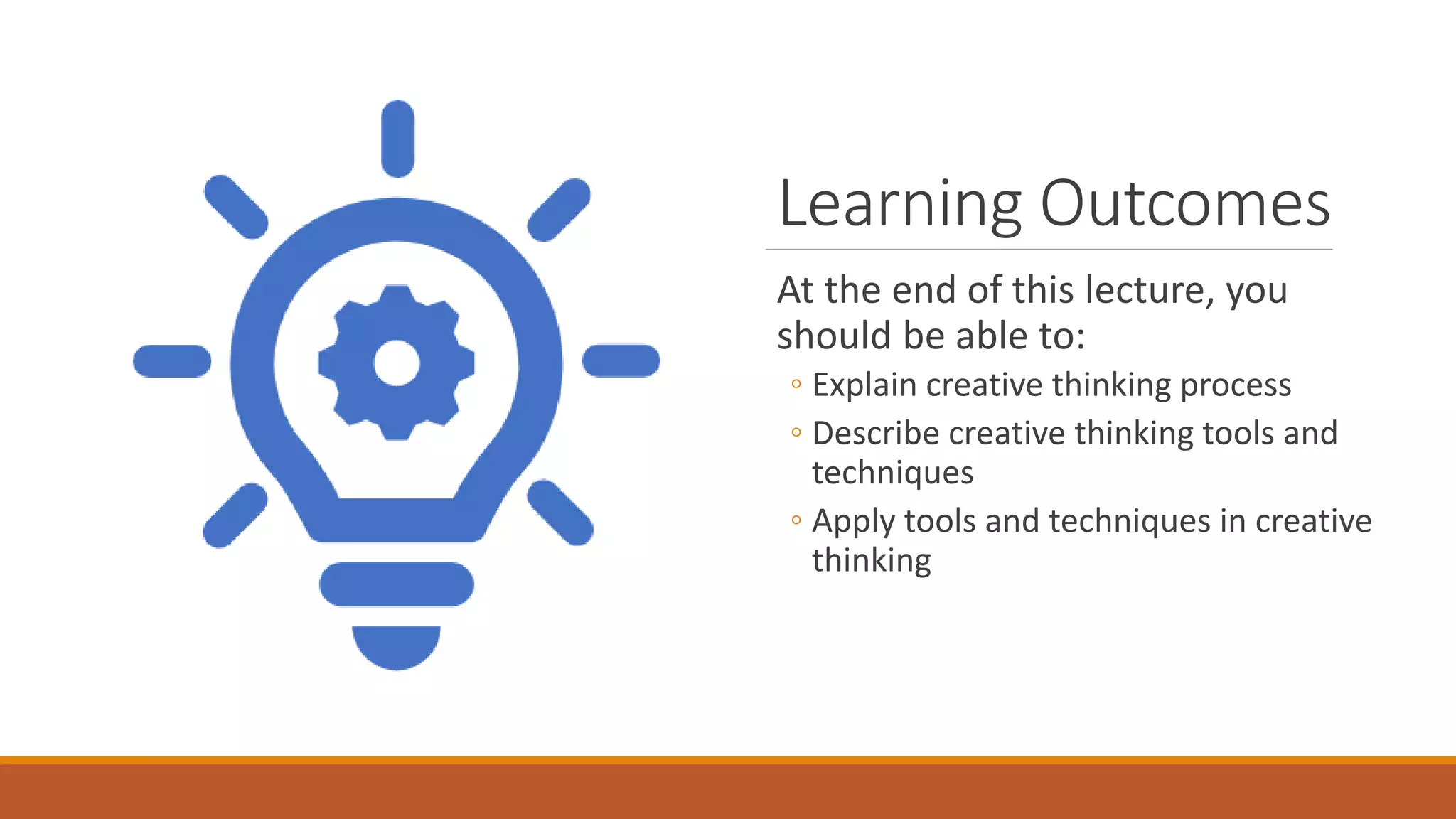 Learning Outcomes
At the end of this lecture, you
should be able to:
◦ Explain creative thinking process
◦ Describe creative thinking tools and
techniques
◦ Apply tools and techniques in creative
thinking
