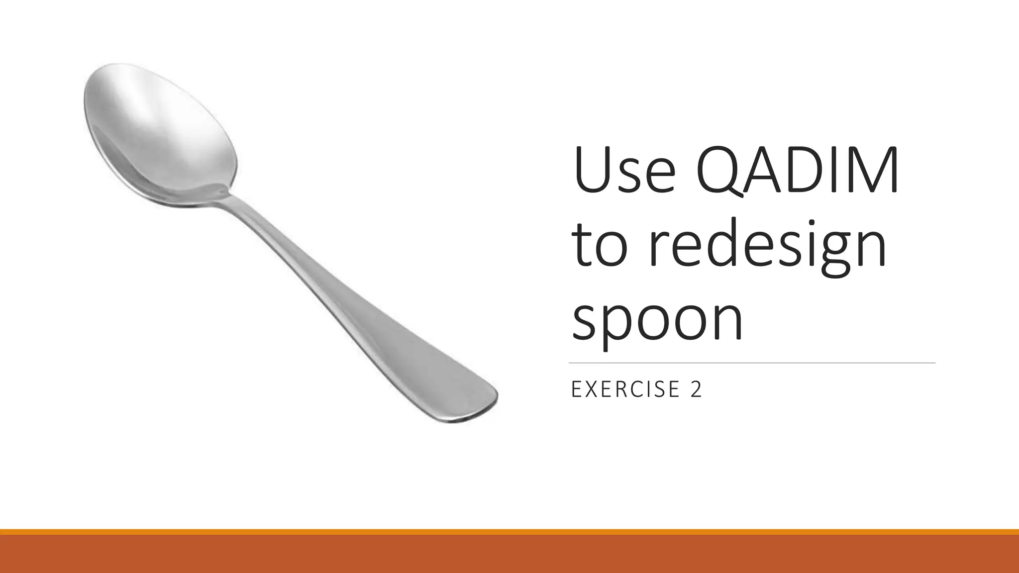 Use QADIM
to redesign
spoon
EXERCISE 2