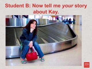 Student B: Now tell me your story
about Kay.
 