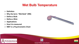 Wet Bulb Temperature
Global HVAC Consultants
 Definition
 Why the term- “Wet Bulb” (WB)
 Define a Bulb
 Define a Wick
 Applications
 How it is measured
 WBT in a Psychrometric Chart
 