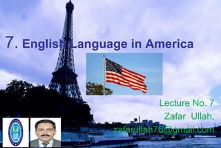 7. English Language in America
Lecture No. 7
Zafar Ullah,
zafarullah76@gmail.com
 