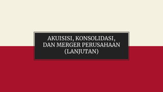 AKUISISI, KONSOLIDASI,
DAN MERGER PERUSAHAAN
(LANJUTAN)
 