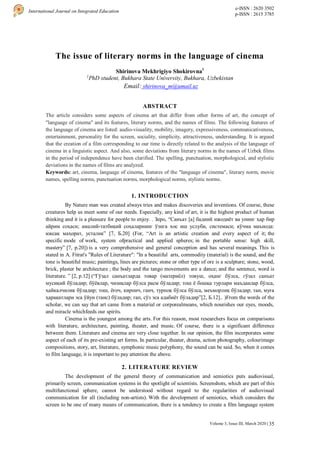 35
International Journal on Integrated Education
e-ISSN : 2620 3502
p-ISSN : 2615 3785
Volume 3, Issue III, March 2020 |
The issue of literary norms in the language of cinema
Shirinova Mekhrigiyo Shokirovna1
1
PhD student, Bukhara State University, Bukhara, Uzbekistan
Email: shirinova_m@umail.uz
ABSTRACT
The article considers some aspects of cinema art that differ from other forms of art, the concept of
"language of cinema" and its features, literary norms, and the names of films. The following features of
the language of cinema are listed: audio-visuality, mobility, imagery, expressiveness, communicativeness,
entertainment, personality for the screen, sociality, simplicity, attractiveness, understanding. It is argued
that the creation of a film corresponding to our time is directly related to the analysis of the language of
cinema in a linguistic aspect. And also, some deviations from literary norms in the names of Uzbek films
in the period of independence have been clarified. The spelling, punctuation, morphological, and stylistic
deviations in the names of films are analyzed.
Keywords: art, cinema, language of cinema, features of the "language of cinema", literary norm, movie
names, spelling norms, punctuation norms, morphological norms, stylistic norms.
1. INTRODUCTION
By Nature man was created always tries and makes discoveries and inventions. Of course, these
creatures help us meet some of our needs. Especially, any kind of art, it is the highest product of human
thinking and it is a pleasure for people to enjoy. . Зеро, “Санъат [а] бадиий ижодиёт ва унинг ҳар бир
айрим соҳаси; амалий-татбиқий соҳаларнинг ўзига хос иш услуби, системаси; кўчма маънода:
юксак маҳорат, усталик” [7, Б.20] (For, “Art is an artistic creation and every aspect of it; the
specific mode of work, system ofpractical and applied spheres; in the portable sense: high skill,
mastery” [7, p.20]) is a very comprehensive and general conception and has several meanings. This is
stated in A. Fitrat's "Rules of Literature": "In a beautiful arts, commodity (material) is the sound, and the
tone is beautiful music; paintings, lines are pictures; stone or other type of ore is a sculpture; stone, wood,
brick, plaster be architecture ; the body and the tango movements are a dance; and the sentence, word is
literature. ” [2, p.12] (“Гўзал санъатларда товар (материёл) товуш, оҳанг бўлса, гўзал санъат
мусиқий бўладир; бўёвлар, чизиқлар бўлса расм бўладир; тош ё бошқа турлари маъданлар бўлса,
ҳайкалчилик бўладир; тош, ёғоч, кирпич, ганч, турпоқ бўлса бўлса, меъморлиқ бўладир; тан, муға
ҳаракатлари эса ўйун (танс) бўладир; гап, сўз эса адабиёт бўладир”[2, Б.12].. )From the words of the
scholar, we can say that art came from a material or corporealmeans, which nourishes our eyes, moods,
and miracle whichfeeds our spirits.
Cinema is the youngest among the arts. For this reason, most researchers focus on comparisons
with literature, architecture, painting, theater, and music. Of course, there is a significant difference
between them. Literature and cinema are very close together. In our opinion, the film incorporates some
aspect of each of its pre-existing art forms. In particular, theater, drama, action photography, colourimage
compositions, story, art, literature, symphonic music polyphony, the sound can be said. So, when it comes
to film language, it is important to pay attention the above.
2. LITERATURE REVIEW
The development of the general theory of communication and semiotics puts audiovisual,
primarily screen, communication systems in the spotlight of scientists. Screenshots, which are part of this
multifunctional sphere, cannot be understood without regard to the regularities of audiovisual
communication for all (including non-artists). With the development of semiotics, which considers the
screen to be one of many means of communication, there is a tendency to create a film language system
 