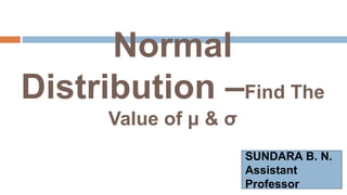 Normal
Distribution –Find The
Value of μ & σ
SUNDARA B. N.
Assistant
Professor
 
