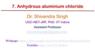 7. Anhydrous aluminium chloride
Dr. Shivendra Singh
UGC-NET-JRF, PhD- IIT Indore
Assistant Professor
shivendrasngh0@gmail.com
Webpage: https://sites.google.com/view/drshivendrasingh/home
Youtube: https://bit.ly/2YM0QG0
 