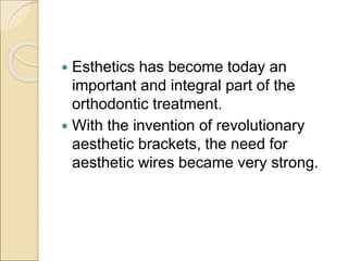  Esthetics has become today an
important and integral part of the
orthodontic treatment.
 With the invention of revolutionary
aesthetic brackets, the need for
aesthetic wires became very strong.
 