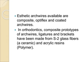  Esthetic archwires available are
composite, optiflex and coated
archwires.
 In orthodontics, composite prototypes
of archwires, ligatures and brackets
have been made from S-2 glass fibers
(a ceramic) and acrylic resins
(Polymer).
 