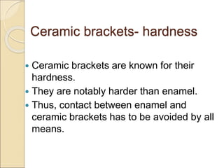 Ceramic brackets- hardness
 Ceramic brackets are known for their
hardness.
 They are notably harder than enamel.
 Thus, contact between enamel and
ceramic brackets has to be avoided by all
means.
 