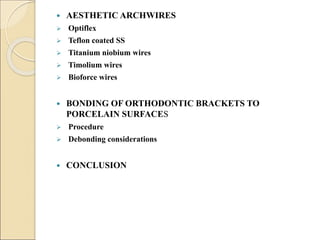  AESTHETIC ARCHWIRES
 Optiflex
 Teflon coated SS
 Titanium niobium wires
 Timolium wires
 Bioforce wires
 BONDING OF ORTHODONTIC BRACKETS TO
PORCELAIN SURFACES
 Procedure
 Debonding considerations
 CONCLUSION
 