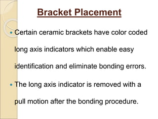 Bracket Placement
 Certain ceramic brackets have color coded
long axis indicators which enable easy
identification and eliminate bonding errors.
 The long axis indicator is removed with a
pull motion after the bonding procedure.
 
