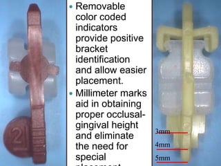  Removable
color coded
indicators
provide positive
bracket
identification
and allow easier
placement.
 Millimeter marks
aid in obtaining
proper occlusal-
gingival height
and eliminate
the need for
special
3mm
4mm
5mm
 