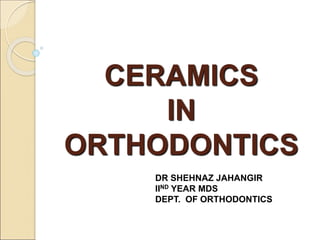CERAMICS
IN
ORTHODONTICS
DR SHEHNAZ JAHANGIR
IIND YEAR MDS
DEPT. OF ORTHODONTICS
 