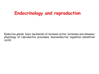 Endocrinology and reproduction
Endocrine glands, basic mechanism of hormone action, hormones and diseases;
physiology of reproductive processes, neuroendocrine regulation (menstrual
cycle)
 