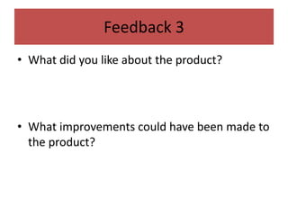 Feedback 3
• What did you like about the product?
• What improvements could have been made to
the product?
 