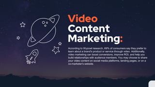 Video
Content
Marketing:
According to Wyzowl research, 69% of consumers say they prefer to
learn about a brand's product or service through video. Additionally,
video marketing can boost conversions, improve ROI, and help you
build relationships with audience members. You may choose to share
your video content on social media platforms, landing pages, or on a
co-marketer's website.
 