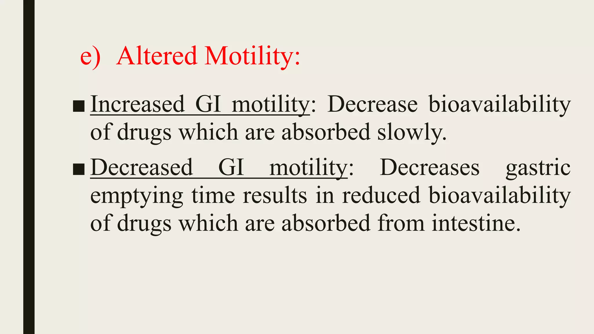 e) Altered Motility:
■ Increased GI motility: Decrease bioavailability
of drugs which are absorbed slowly.
■ Decreased GI motility: Decreases gastric
emptying time results in reduced bioavailability
of drugs which are absorbed from intestine.
 