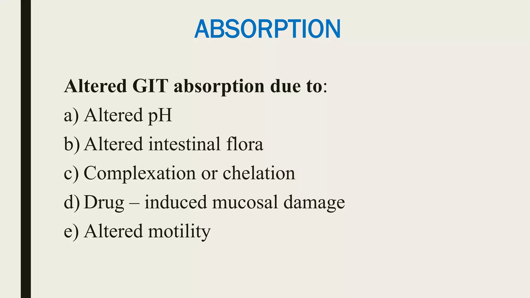 ABSORPTION
Altered GIT absorption due to:
a) Altered pH
b) Altered intestinal flora
c) Complexation or chelation
d) Drug – induced mucosal damage
e) Altered motility
 