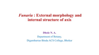 Funaria : External morphology and
internal structure of axis
Dhole N. A.
Department of Botany,
Digambarrao Bindu ACS College, Bhokar
 