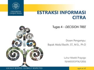 ESTRAKSI INFORMASI
CITRA
Tugas 4 - DECISION TREE
Luhur Moekti Prayogo
19/449597/PTK/12856
Dosen Pengampu:
Bapak Abdul Basith, ST., M.Si., Ph.D
 
