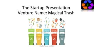 The Startup Presentation
Venture Name: Magical Trash
 