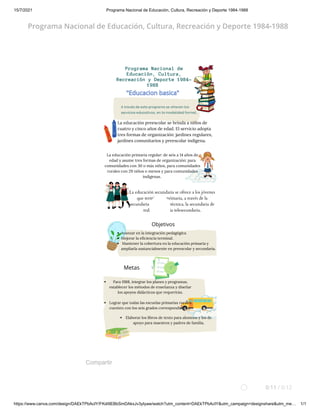 15/7/2021 Programa Nacional de Educación, Cultura, Recreación y Deporte 1984-1988
https://www.canva.com/design/DAEkTPbAcIY/FKdi9EBbSmDAkxJv3yIyaw/watch?utm_content=DAEkTPbAcIY&utm_campaign=designshare&utm_me… 1/1
Programa Nacional de
Educación, Cultura,
Recreación y Deporte 1984-
1988
A través de este programa se ofrecen los
servicios educativos, en la modalidad formal,
"
"E
Ed
du
uc
ca
ac
ci
io
on
n b
ba
as
si
ic
ca
a"
"
La educación preescolar se brinda a niños de
cuatro y cinco años de edad. El servicio adopta
tres formas de organización: jardines regulares,
jardines comunitarios y preescolar indígena.
La educación primaria regular: de seis a 14 años de
edad y asume tres formas de organización: para
comunidades con 30 o más niños, para comunidades
rurales con 29 niños o menos y para comunidades
indígenas.


La educación secundaria se ofrece a los jóvenes
que terminaron primaria, a través de la
secundaria general, la técnica, la secundaria de
trabajadores y la telesecundaria.
Objetivos
Metas
Avanzar en la integración pedagógica
Mejorar la eficiencia terminal.
Mantener la cobertura en la educación primaria y
ampliarla sustancialmente en preescolar y secundaria.


Para 1988, integrar los planes y programas,
establecer los métodos de enseñanza y diseñar
los apoyos didácticos que requerirán.


Lograr que todas las escuelas primarias rurales
cuenten con los seis grados correspondientes.


Elaborar los libros de texto para alumnos y los de
apoyo para maestros y padres de familia.
Programa Nacional de Educación, Cultura, Recreación y Deporte 1984-1988
Compartir
0:11 / 0:12
 