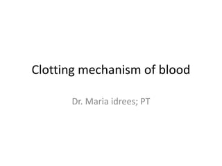 Clotting mechanism of blood
Dr. Maria idrees; PT
 