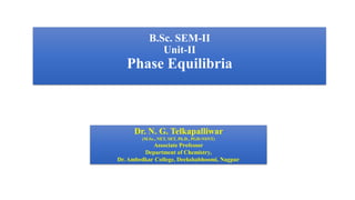 B.Sc. SEM-II
Unit-II
Phase Equilibria
08-08-2021 1
Dr. N. G. Telkapalliwar
(M.Sc., NET, SET, Ph.D., PGD-NSNT)
Associate Professor
Department of Chemistry,
Dr. Ambedkar College, Deekshabhoomi, Nagpur
 