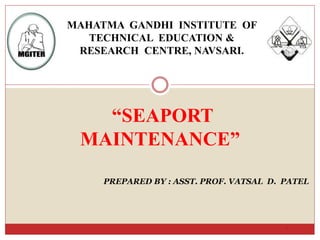 “SEAPORT
MAINTENANCE”
1
PREPARED BY : ASST. PROF. VATSAL D. PATEL
MAHATMA GANDHI INSTITUTE OF
TECHNICAL EDUCATION &
RESEARCH CENTRE, NAVSARI.
 