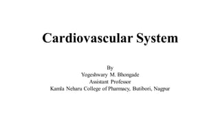 Cardiovascular System
By
Yogeshwary M. Bhongade
Assistant Professor
Kamla Neharu College of Pharmacy, Butibori, Nagpur
 