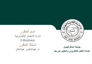 Deanship of E-Learning and Distance Education
‫بعد‬ ‫عن‬ ‫والتعليم‬ ‫اإللكتروني‬ ‫التعلم‬ ‫عمادة‬ ‫فيصل‬ ‫الملك‬ ‫لجامعة‬ ‫محفوظة‬ ‫الحقوق‬ ‫جميع‬
©
All Rights Reserved for KFU
[ ]
1
‫فيصل‬ ‫الملك‬ ‫جامعة‬
‫بع‬ ‫عن‬ ‫والتعليم‬ ‫اإللكتروني‬ ‫التعلم‬ ‫عمادة‬
‫د‬
‫اسم‬
‫المقرر‬
‫اإللكترونية‬ ‫األعمال‬ ‫إدارة‬
E-Business
‫المقرر‬ ‫استاذ‬
‫د‬
/
‫عبدالعال‬ ‫عبدالناصر‬
1
 