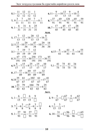 Эцэг эхчүүдэд тусламж ба сурагчийн өөрийгөө үнэлэх ном
10
5.
11 12 11 1
1
12 12 12 12
    6.
9 13 9 4
11 10 10
13 13 13 13
   
7.
3 7 14 7 7
9 8 8
11 11 11 11 11
    8.
37 69 128 69 59
7 5 6 5 1
91 91 91 91 91
   
9.
6 31 6 25
1
31 31 31 31
    10.
17 45 17 28
7 6 6
45 45 45 45
   
№10.
1.
7 12 20 12 8
17 16 16
13 13 13 13 13
   
2.
13 29 47 29 18
11 10 10 10
34 34 34 34 34
   
3.
7 19 7 12
1
19 19 19 19
    4.
6 61 6 55
15 14 14
61 61 61 61
   
5.
67 173 258 173 85
31 30 30
191 191 191 191 191
   
6.
8 15 25 15 10
9 7 8 7 1
17 17 17 17 17
    7.
41 75 41 34
1
75 75 75 75
   
8 .
57 89 57 32
17 16 16
89 89 89 89
   
9.
35 61 102 61 41
18 17 17
67 67 67 67 67
   
10.
21 79 104 79 25
7 6 6
83 83 83 83 83
   
№11.
1.
6 6 9
1
15 15 15
    2.
5 67 5 62
9 8
67 67 67
   
3.
1 3 9 3
7 6 6
8 8 8 8 8
    4.
3 3
1 1
15 15
 
5.
27 91 27
1
91 91 91
    6.
31 96 65
18 1
96 96 96
   
 