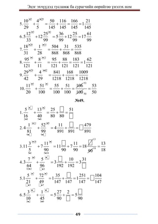 Эцэг эхчүүдэд тусламж ба сурагчийн өөрийгөө үнэлэх ном
49
5.
5 29
10 4 50 116 166 21
1
29 5 145 145 145 145
 
    
6.
3 1
12 25 36 25 61
5 12 5 12 17
33 99 99 99 99
 
   
7.
28 31
18 1 504 31 535
31 28 868 868 868
 
   
8.
1 11
95 8 95 88 183 62
1
121 11 121 121 121 121
 
    
9.
29 42
29 4 841 168 1009
42 29 1218 1218 1218
 
   
10.
5 1
11 51 55 51 106
20 100 100 100
 
   
53
100 50
53
50

№49.
1.
2
2 8 5 8
5 13 25 51
16 40 80 80
 
 
   
2.
11 9
9 9
1 52 11 479
4 4
81 99 891 891 891
 
 
   
3.
18 1
5 1 5 18
3 11 11
11 7 11 7 18
5 90 90 90
 
 
   
13
90
18
13
18

4.
3
32 2 3
7 5 10 31
3 3 3
64 96 192 192
 
 
   
5.
7 3
3 7
5 72 35 251 104
1 1 1
21 49 147 147 147 147
 
 
    
6.
5 2 5 9
3 1 27 2
5 5 5
10 45 90 90
 
 
   
 