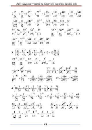 Эцэг эхчүүдэд тусламж ба сурагчийн өөрийгөө үнэлэх ном
65
7 4
13 4 13 7
15 25 15 25 85 100 449 100 349
9 7 9 7 9 7 8 7 1
52 91 52 91 364 364 364 364 364
 
 
       
1 13
13 28 28 1
349 17 349 17 349 221 128 32
1 1 1 1 1 1
364 28 364 28 364 364 364 91
 
 
      
32 56 32
91 72
 
4
9113
56

8
72 9
32
117

5 9
13 9 13 5
32 30 430
117 65
 
 
 
86
585117
86
117

4 13
9 13 9 4
86 7 344 91 435 145
117 36 468 468 468 156
 
 
    
3.
29 17 40 57 95 3616
12 12
80 48 57 85 119 4275
 
     
 
 
3 5
16 5 16 3
29 17 87 85 2
80 48 240 240
 
 
   
1
240120
1
120

1
120 3
40

1
1
57 171

57 95 57
85 119
 
3
855
119

7
955
21
25

25 171
1 21 25 3591 3616
171 25 4275 4275 4275
 
   
3616 3616
12 12
4275 4275
 
4.
1 5 2 25 7 3 71
10 9 1
24 36 13 27 18 29 72
   
     
   
   
3 2
12 2 12 3
1 5 1 5 3 10 75 10 65
10 9 10 9 10 9 9 9
24 36 24 36 72 72 72 72 72
 
 
       
65 2 65
1
72 13
 
5
72 24
15

5
131
1
1
24

29 3 29
54 29
 
1
5418
3

1
291
1
18

3 4
6 4 6 3
1 1 1 1 3 4 71
1 1 1
24 18 24 18 72 72 72
 
 
     
 