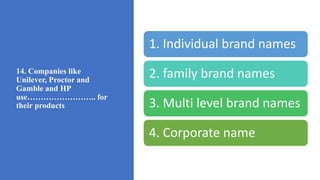 14. Companies like
Unilever, Proctor and
Gamble and HP
use…………………….. for
their products
1. Individual brand names
2. family brand names
3. Multi level brand names
4. Corporate name
 