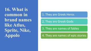 16. What is
common in
brand names
like Atlus,
Sprite, Nike,
Appolo
1. They are Greek Heros
2. They are Greek Gods
3. They are names of fables
4. They are names of epic stories
 