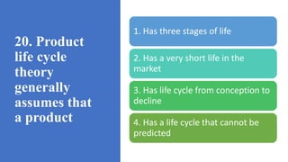 20. Product
life cycle
theory
generally
assumes that
a product
1. Has three stages of life
2. Has a very short life in the
market
3. Has life cycle from conception to
decline
4. Has a life cycle that cannot be
predicted
 