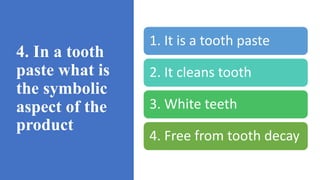 4. In a tooth
paste what is
the symbolic
aspect of the
product
1. It is a tooth paste
2. It cleans tooth
3. White teeth
4. Free from tooth decay
 