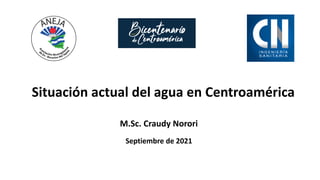 Situación actual del agua en Centroamérica
Septiembre de 2021
M.Sc. Craudy Norori
 