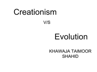 Creationism
KHAWAJA TAIMOOR
SHAHID
Evolution
V/S
 