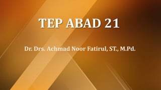 TEP ABAD 21
Dr. Drs. Achmad Noor Fatirul, ST., M.Pd.
 