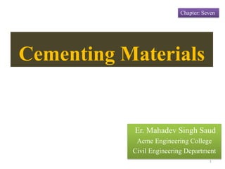 Er. Mahadev Singh Saud
Acme Engineering College
Civil Engineering Department
1
Cementing Materials
Chapter: Seven
 