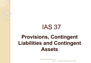 IAS 37
Provisions, Contingent
Liabilities and Contingent
Assets
Tuesday, December 14,
2021 AAUSC IFRS Project Office 1
 