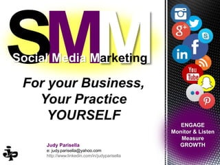 Judy Parisella
e: judy.parisella@yahoo.com
http://www.linkedin.com/in/judyparisella
For your Business,
Your Practice
YOURSELF
Social Media Marketing
ENGAGE
Monitor & Listen
Measure
GROWTH
 