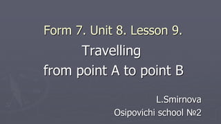 Form 7. Unit 8. Lesson 9.
Travelling
from point A to point B
L.Smirnova
Osipovichi school №2
 